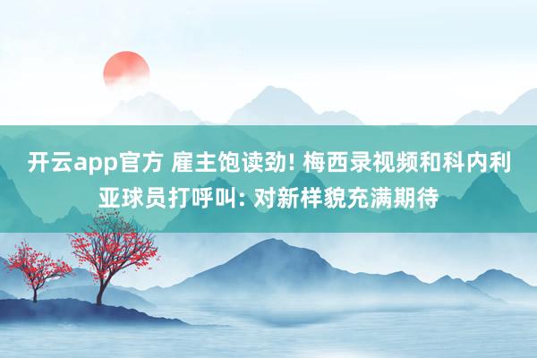 开云app官方 雇主饱读劲! 梅西录视频和科内利亚球员打呼叫: 对新样貌充满期待