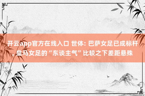 开云app官方在线入口 世体: 巴萨女足已成标杆, 皇马女足的“东谈主气”比较之下差距悬殊