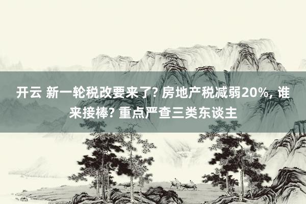 开云 新一轮税改要来了? 房地产税减弱20%, 谁来接棒? 重点严查三类东谈主