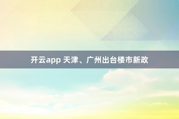 开云app 天津、广州出台楼市新政