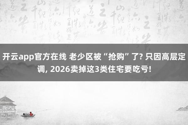 开云app官方在线 老少区被“抢购”了? 只因高层定调, 2026卖掉这3类住宅要吃亏!