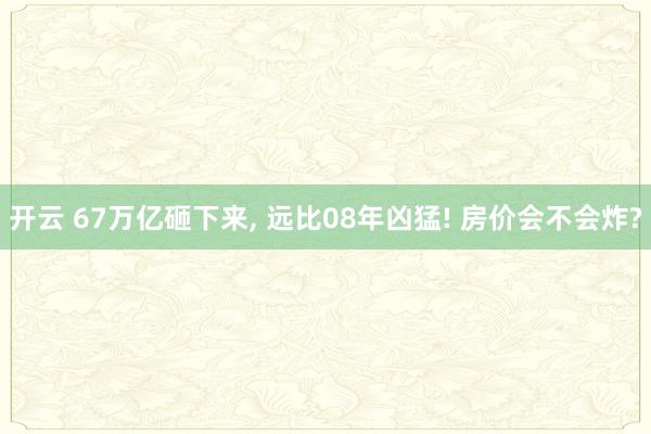 开云 67万亿砸下来, 远比08年凶猛! 房价会不会炸?