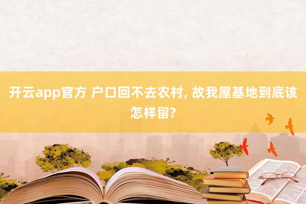 开云app官方 户口回不去农村, 故我屋基地到底该怎样留?