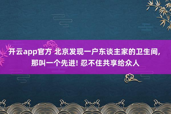 开云app官方 北京发现一户东谈主家的卫生间, 那叫一个先进! 忍不住共享给众人