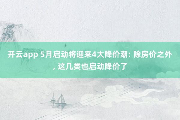 开云app 5月启动将迎来4大降价潮: 除房价之外， 这几类也启动降价了