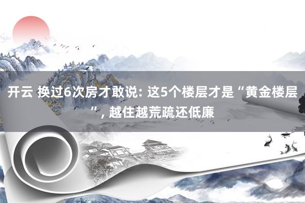 开云 换过6次房才敢说: 这5个楼层才是“黄金楼层”, 越住越荒疏还低廉