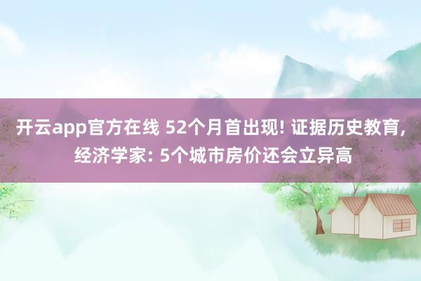 开云app官方在线 52个月首出现! 证据历史教育, 经济学家: 5个城市房价还会立异高