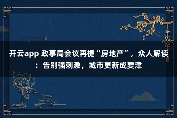 开云app 政事局会议再提“房地产”，众人解读：告别强刺激，城市更新成要津