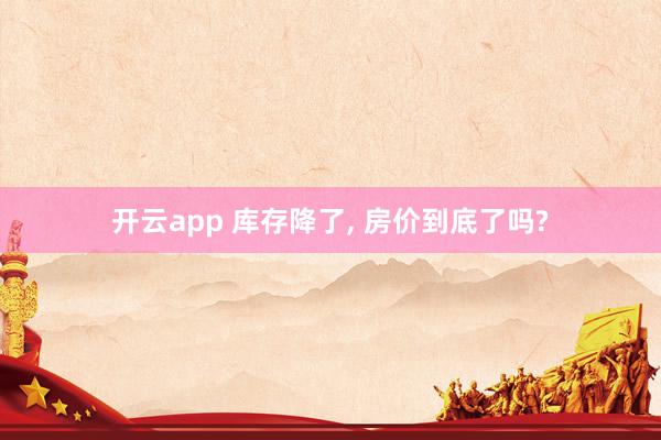 开云app 库存降了, 房价到底了吗?