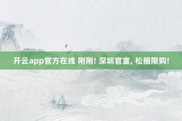 开云app官方在线 刚刚! 深圳官宣， 松捆限购!