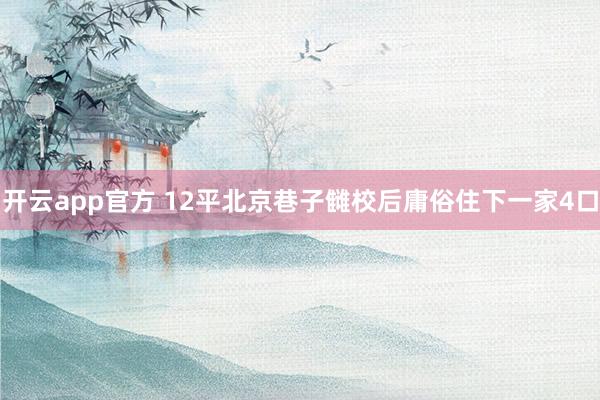 开云app官方 12平北京巷子雠校后庸俗住下一家4口