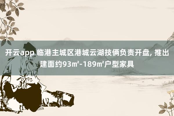 开云app 临港主城区港城云湖技俩负责开盘, 推出建面约93㎡-189㎡户型家具