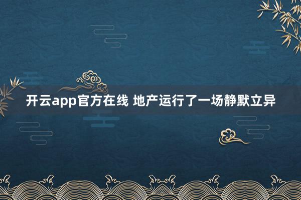 开云app官方在线 地产运行了一场静默立异