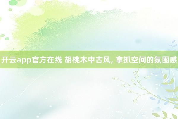 开云app官方在线 胡桃木中古风, 拿抓空间的氛围感