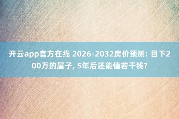 开云app官方在线 2026-2032房价预测: 目下200万的屋子, 5年后还能值若干钱?