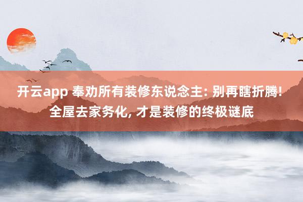 开云app 奉劝所有装修东说念主: 别再瞎折腾! 全屋去家务化， 才是装修的终极谜底