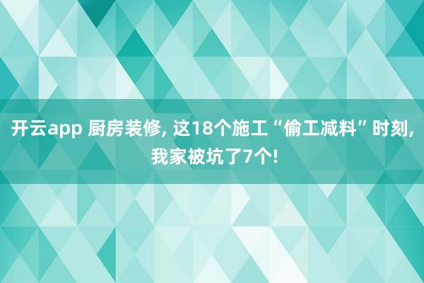 开云app 厨房装修, 这18个施工“偷工减料”时刻, 我家被坑了7个!