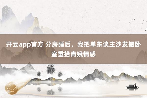 开云app官方 分房睡后，我把单东谈主沙发搬卧室重拾青娥情感