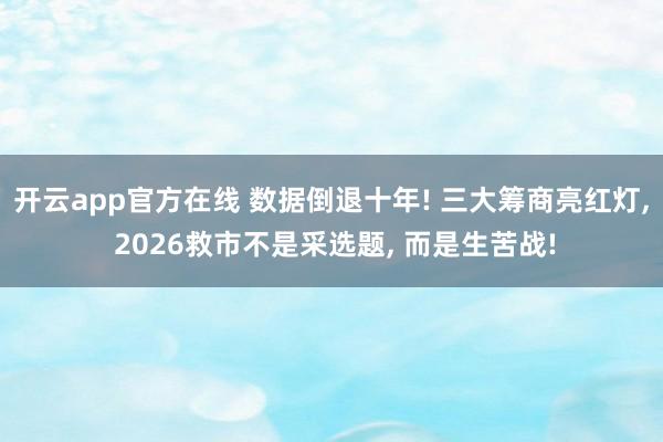开云app官方在线 数据倒退十年! 三大筹商亮红灯， 2026救市不是采选题， 而是生苦战!
