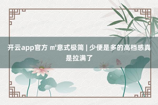 开云app官方 ㎡意式极简 | 少便是多的高档感真是拉满了
