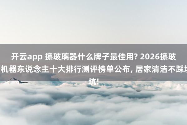 开云app 擦玻璃器什么牌子最佳用? 2026擦玻璃机器东说念主十大排行测评榜单公布， 居家清洁不踩坑!