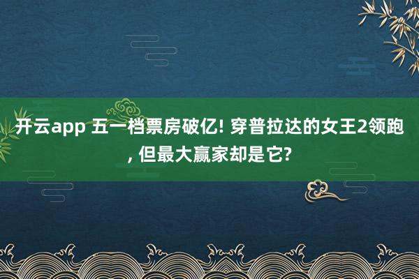 开云app 五一档票房破亿! 穿普拉达的女王2领跑, 但最大赢家却是它?