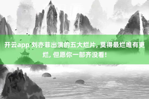 开云app 刘亦菲出演的五大烂片, 莫得最烂唯有更烂, 但愿你一部齐没看!