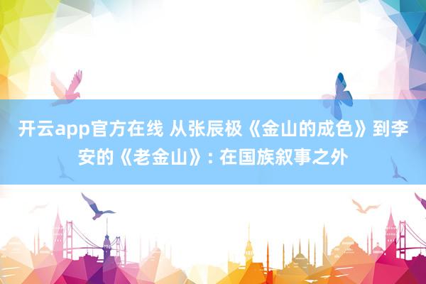 开云app官方在线 从张辰极《金山的成色》到李安的《老金山》: 在国族叙事之外
