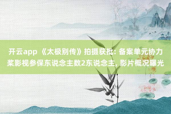 开云app 《太极别传》拍摄获批: 备案单元协力桨影视参保东说念主数2东说念主, 影片概况曝光