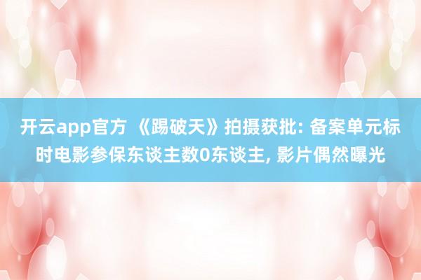 开云app官方 《踢破天》拍摄获批: 备案单元标时电影参保东谈主数0东谈主, 影片偶然曝光