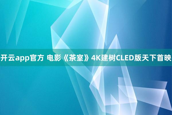 开云app官方 电影《茶室》4K建树CLED版天下首映