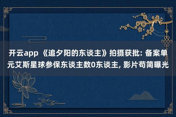 开云app 《追夕阳的东谈主》拍摄获批: 备案单元艾斯星球参保东谈主数0东谈主, 影片苟简曝光