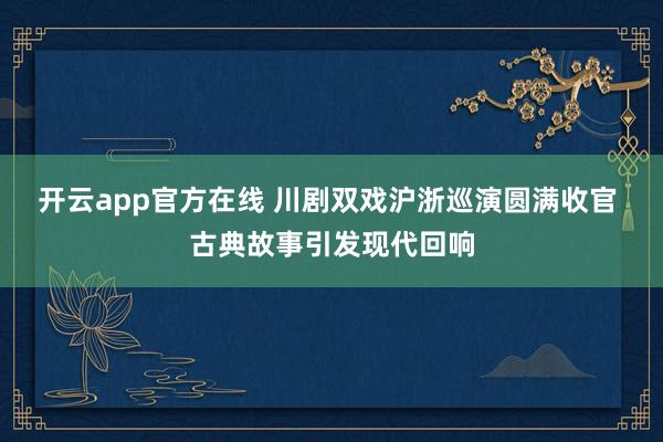开云app官方在线 川剧双戏沪浙巡演圆满收官 古典故事引发现代回响