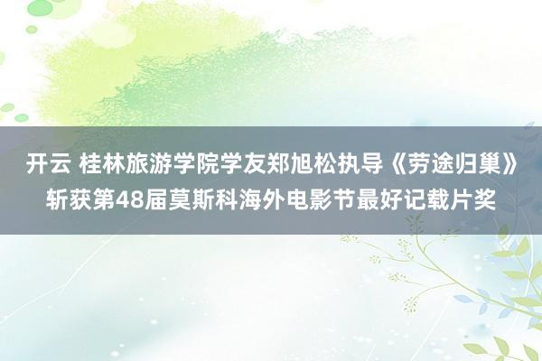 开云 桂林旅游学院学友郑旭松执导《劳途归巢》斩获第48届莫斯科海外电影节最好记载片奖