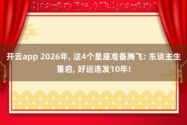 开云app 2026年, 这4个星座准备腾飞: 东谈主生重启, 好运连发10年!