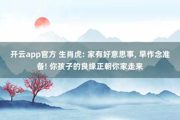 开云app官方 生肖虎: 家有好意思事, 早作念准备! 你孩子的良缘正朝你家走来