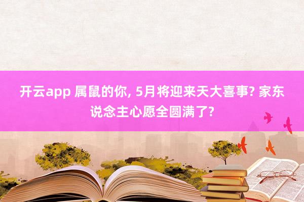 开云app 属鼠的你, 5月将迎来天大喜事? 家东说念主心愿全圆满了?