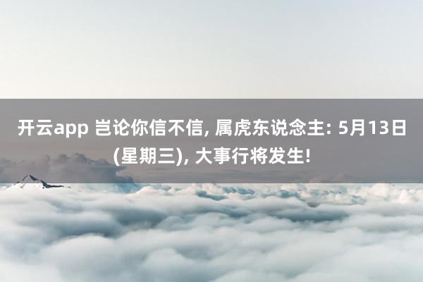 开云app 岂论你信不信, 属虎东说念主: 5月13日(星期三), 大事行将发生!