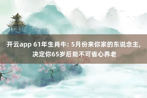 开云app 61年生肖牛: 5月份来你家的东说念主, 决定你65岁后能不可省心养老