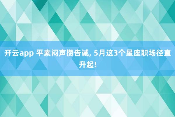 开云app 平素闷声攒告诫， 5月这3个星座职场径直升起!