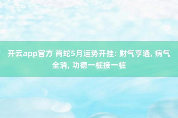 开云app官方 肖蛇5月运势开挂: 财气亨通, 病气全消, 功德一桩接一桩