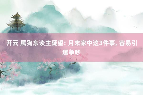开云 属狗东谈主疑望: 月末家中这3件事, 容易引爆争吵