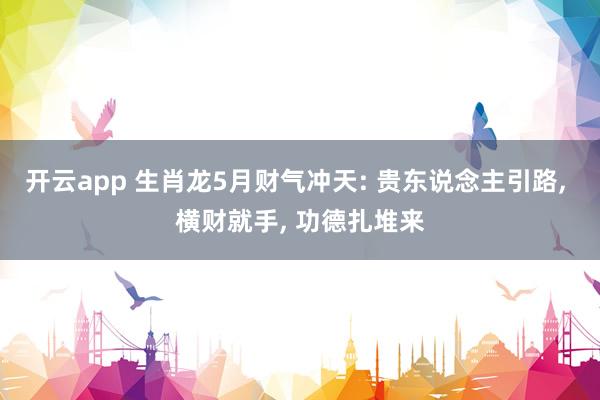 开云app 生肖龙5月财气冲天: 贵东说念主引路, 横财就手, 功德扎堆来