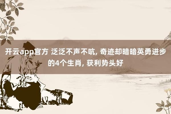 开云app官方 泛泛不声不吭， 奇迹却暗暗英勇进步的4个生肖， 获利势头好