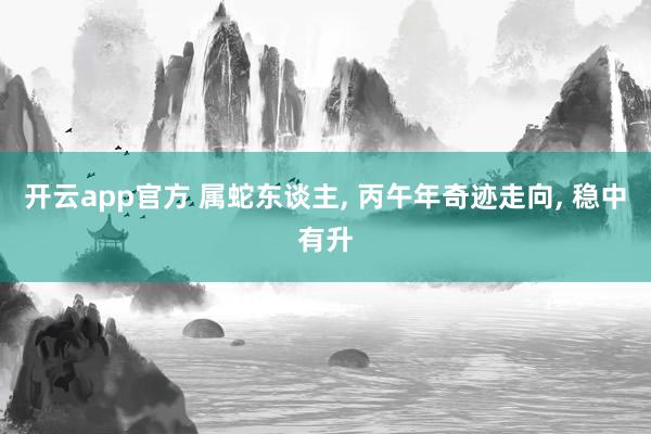 开云app官方 属蛇东谈主, 丙午年奇迹走向, 稳中有升