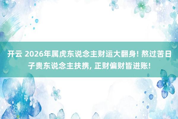 开云 2026年属虎东说念主财运大翻身! 熬过苦日子贵东说念主扶携, 正财偏财皆进账!