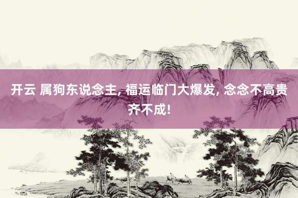 开云 属狗东说念主, 福运临门大爆发, 念念不高贵齐不成!