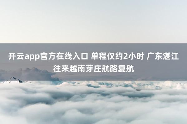 开云app官方在线入口 单程仅约2小时 广东湛江往来越南芽庄航路复航