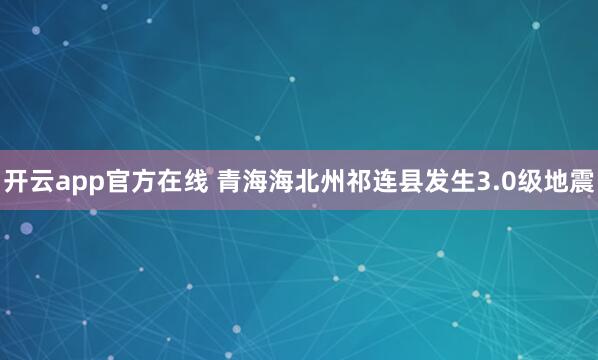 开云app官方在线 青海海北州祁连县发生3.0级地震
