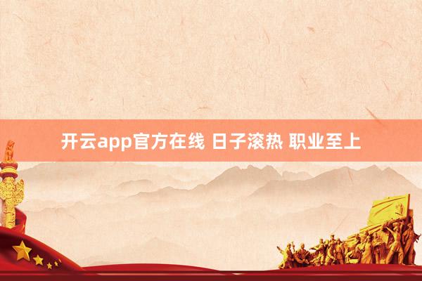 开云app官方在线 日子滚热 职业至上